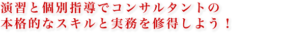 演習と個別指導でコンサルタントの本格的なスキルと実務を修得しよう! 演習と個別指導でコンサルタントの本格的なスキルと実務を修得しよう!